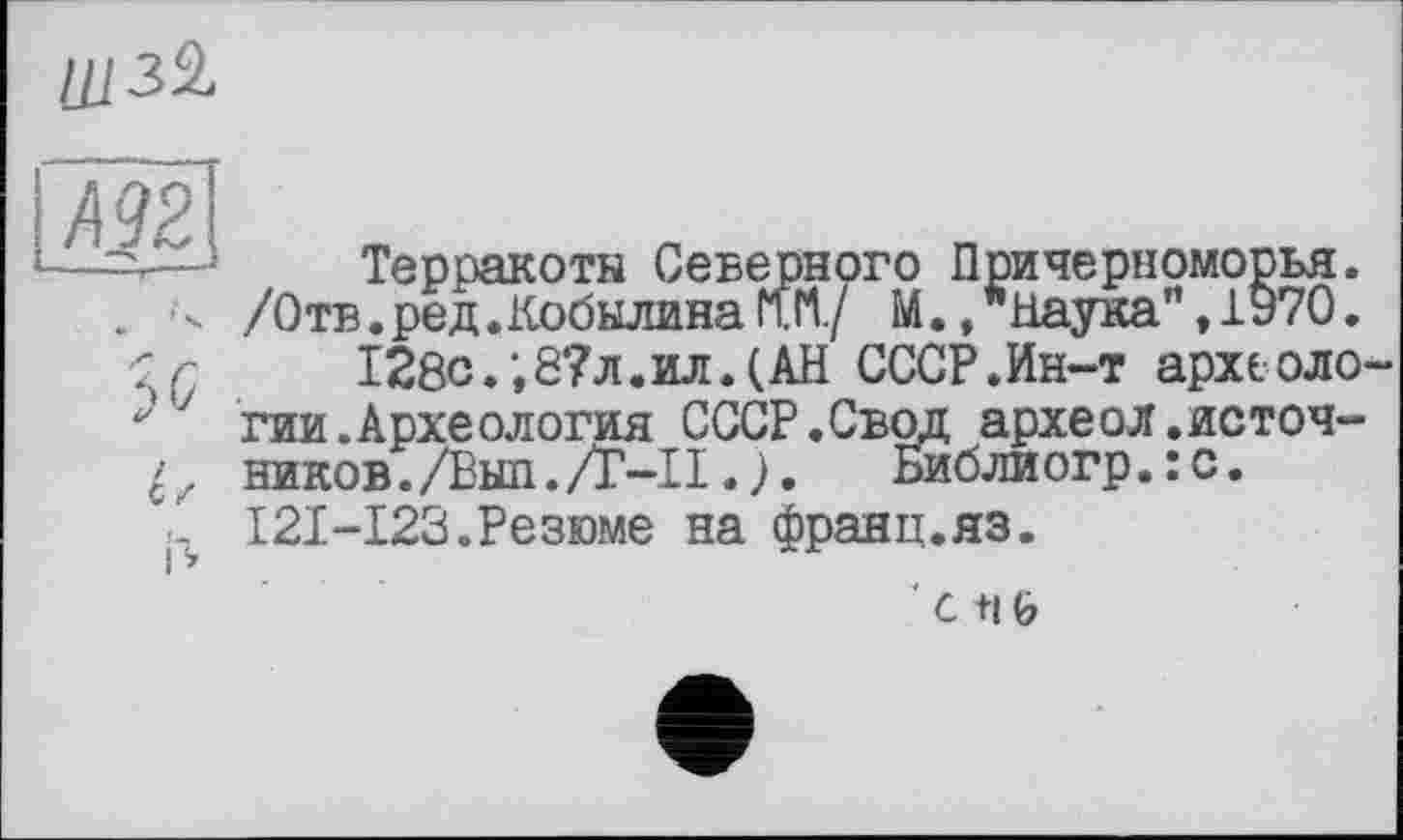 ﻿

Терракоты Северного Причерноморья.
. -з. /Отв.ред.КобылинаМ.М./ М..’’Наука”, 1970.
:г 128с.;8?л.ил.(АН СССР.Ин-т археоло-
гии.Археология СССР.Свод археол.источ-ников./Еып./Т’-И.). Библиогр.:с. I2I-I23.Резюме на франц.яз.
С +|&